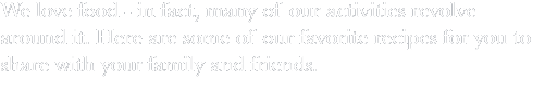 We love food -  in fact, many of our activities revolve around it. Here some of our favorite recipes for you to share with your family and friends.